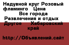 Надувной круг Розовый фламинго › Цена ­ 1 500 - Все города Развлечения и отдых » Другое   . Хабаровский край